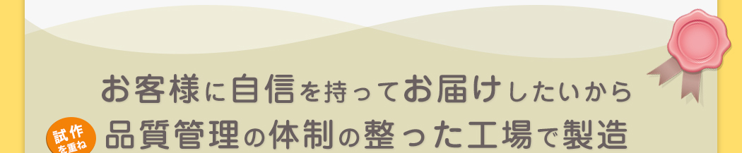 お客様に自信を持ってお届けしたいから品質管理の体制の整った工場で製造