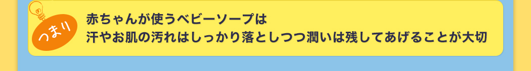 赤ちゃんが使うベビーソープは汗やお肌の汚れはしっかり落としつつ潤いは残してあげることが大切