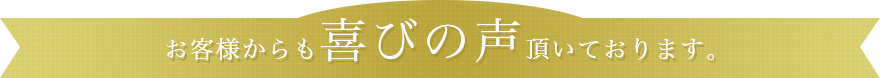 お客様からも喜びの声頂いております。