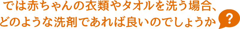 では赤ちゃんの衣類やタオルを洗う場合、どのような洗剤であれば良いのでしょうか　