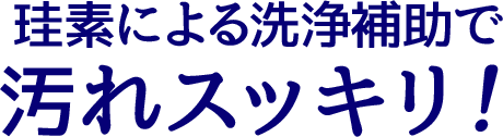 珪素による洗浄補助で汚れスッキリ！