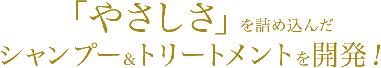 「やさしさ」を詰め込んだシャンプー＆トリートメントを開発！