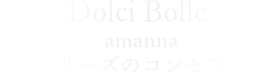 Dolci Bolle amannaシリーズのコンセプト