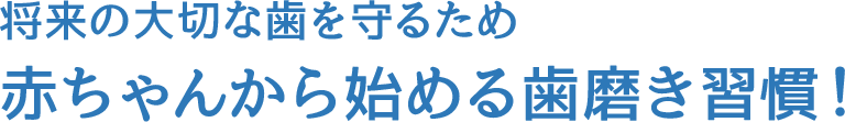 将来の大切な歯を守るため赤ちゃんから始める歯磨き習慣！