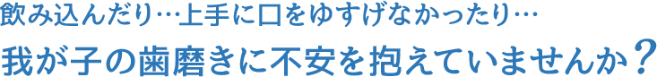 飲み込んだり…上手に口をゆすげなかったり…我が子の歯磨きに不安を抱えていませんか？