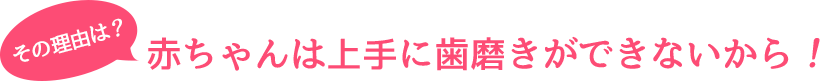 赤ちゃんは上手に歯磨きができないから！